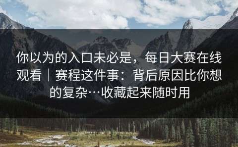 你以为的入口未必是，每日大赛在线观看｜赛程这件事：背后原因比你想的复杂…收藏起来随时用