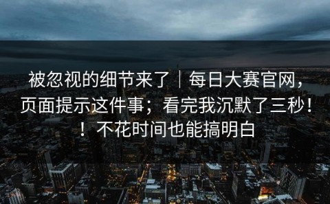 被忽视的细节来了｜每日大赛官网，页面提示这件事；看完我沉默了三秒！！不花时间也能搞明白