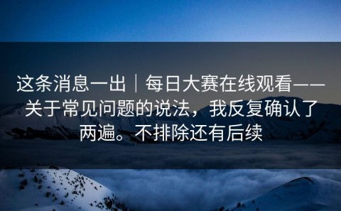 这条消息一出｜每日大赛在线观看——关于常见问题的说法，我反复确认了两遍。不排除还有后续