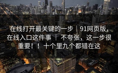 在线打开最关键的一步｜91网页版，在线入口这件事 ｜ 不夸张，这一步很重要！！十个里九个都错在这