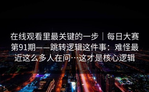 在线观看里最关键的一步｜每日大赛第91期——跳转逻辑这件事：难怪最近这么多人在问…这才是核心逻辑