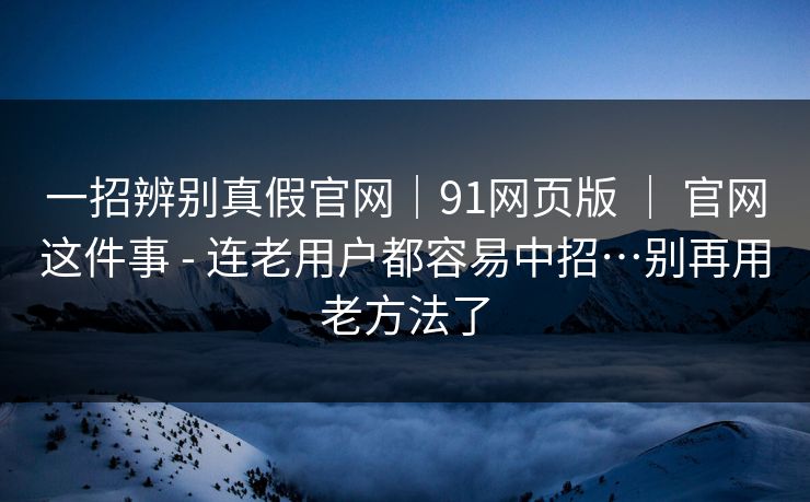 一招辨别真假官网|91网页版 | 官网这件事 - 连老用户都容易中招…别再用老方法了 一招辨别真假官网|91网页版 | 官网这件事 - 连老用户都容易中招…别再用老方法了