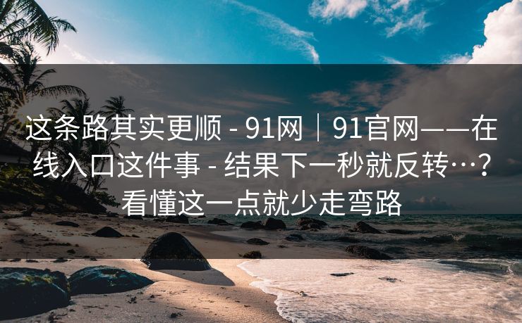 这条路其实更顺 - 91网｜91官网——在线入口这件事 - 结果下一秒就反转…？看懂这一点就少走弯路