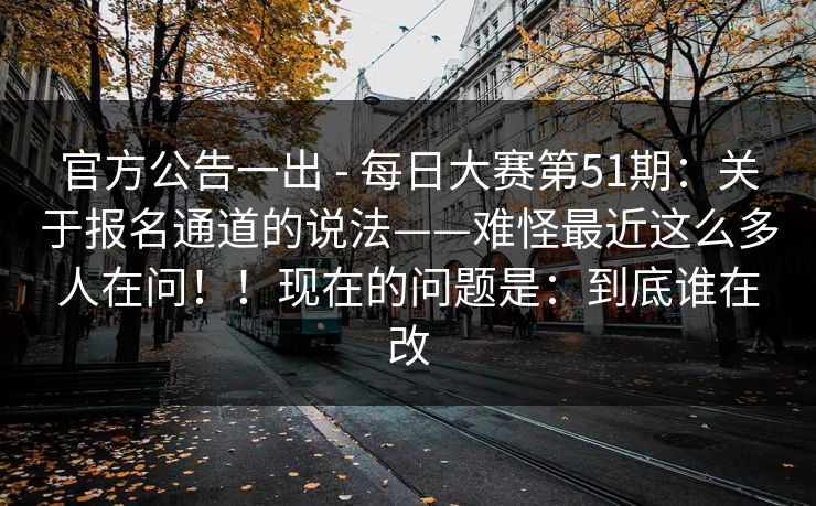 官方公告一出 - 每日大赛第51期:关于报名通道的说法——难怪最近这么多人在问!!现在的问题是:到底谁在改 官方公告一出 - 每日大赛第51期:关于报名通道的说法——难怪最近这么多人在问!!现在的问题是:到底谁在改