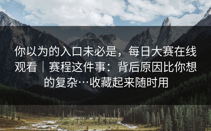 你以为的入口未必是，每日大赛在线观看｜赛程这件事：背后原因比你想的复杂…收藏起来随时用