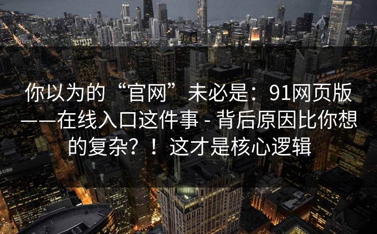 你以为的“官网”未必是:91网页版——在线入口这件事 - 背后原因比你想的复杂?!这才是核心逻辑 你以为的“官网”未必是:91网页版——在线入口这件事 - 背后原因比你想的复杂?!这才是核心逻辑