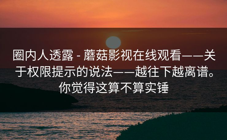 圈内人透露 - 蘑菇影视在线观看——关于权限提示的说法——越往下越离谱。你觉得这算不算实锤 圈内人透露 - 蘑菇影视在线观看——关于权限提示的说法——越往下越离谱。你觉得这算不算实锤