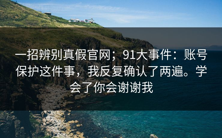 一招辨别真假官网；91大事件：账号保护这件事，我反复确认了两遍。学会了你会谢谢我