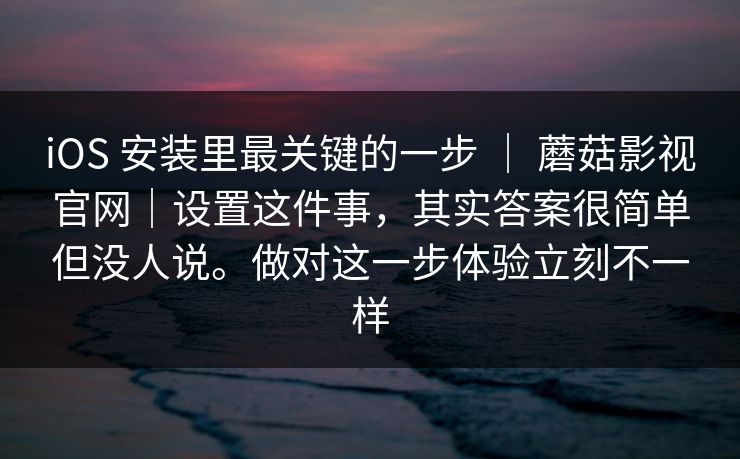 iOS 安装里最关键的一步 ｜ 蘑菇影视官网｜设置这件事，其实答案很简单但没人说。做对这一步体验立刻不一样