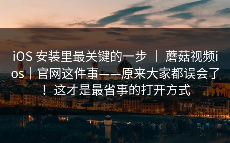 iOS 安装里最关键的一步 | 蘑菇视频ios|官网这件事——原来大家都误会了!这才是最省事的打开方式 iOS 安装里最关键的一步 | 蘑菇视频ios|官网这件事——原来大家都误会了!这才是最省事的打开方式