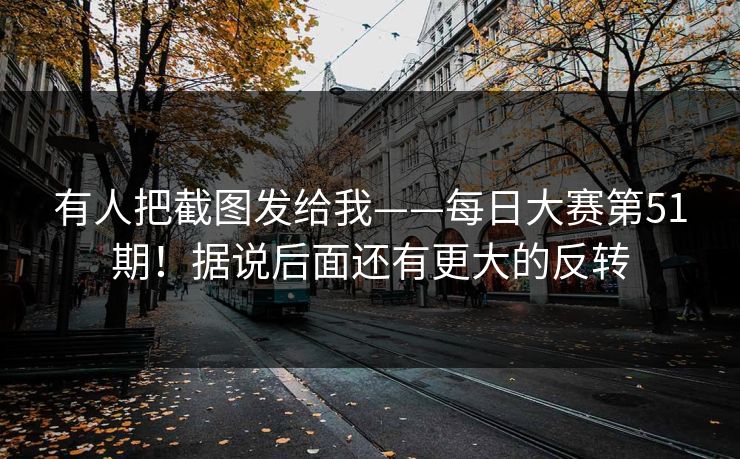 有人把截图发给我——每日大赛第51期!据说后面还有更大的反转 有人把截图发给我——每日大赛第51期!据说后面还有更大的反转