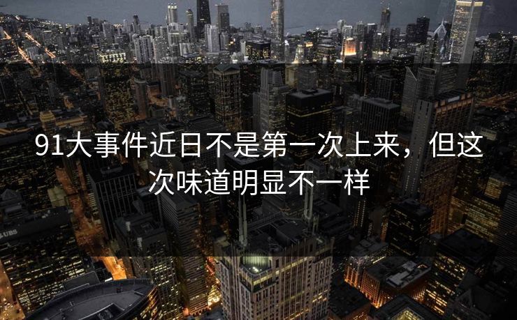91大事件近日不是第一次上来,但这次味道明显不一样 91大事件近日不是第一次上来,但这次味道明显不一样