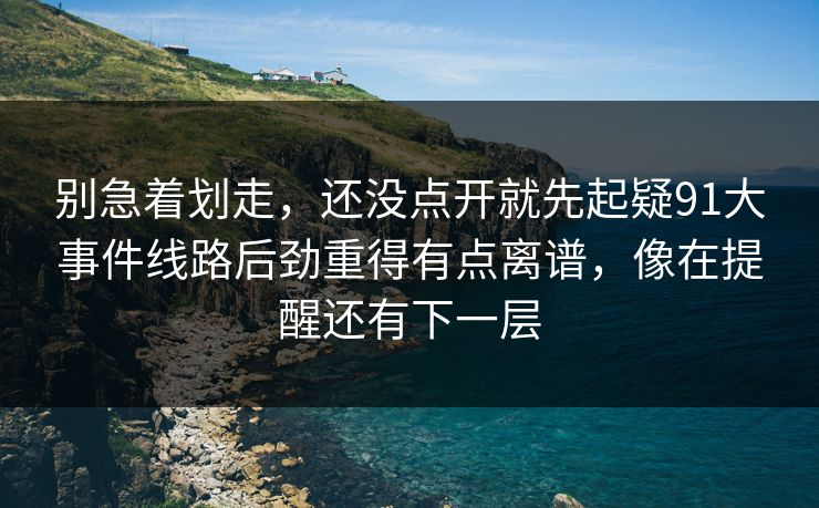 别急着划走，还没点开就先起疑91大事件线路后劲重得有点离谱，像在提醒还有下一层