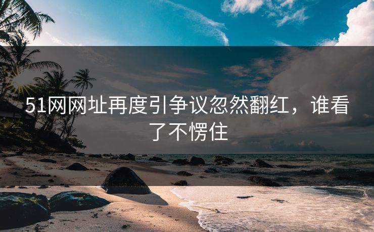 51网网址再度引争议忽然翻红，谁看了不愣住