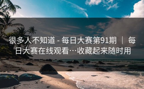 很多人不知道 - 每日大赛第91期 ｜ 每日大赛在线观看…收藏起来随时用