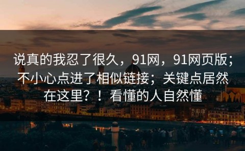 说真的我忍了很久，91网，91网页版；不小心点进了相似链接；关键点居然在这里？！看懂的人自然懂