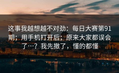 这事我越想越不对劲：每日大赛第91期；用手机打开后；原来大家都误会了…？我先撤了，懂的都懂