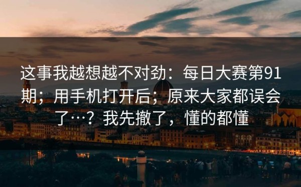 这事我越想越不对劲：每日大赛第91期；用手机打开后；原来大家都误会了…？我先撤了，懂的都懂