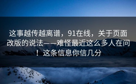 这事越传越离谱，91在线，关于页面改版的说法——难怪最近这么多人在问！这条信息你信几分