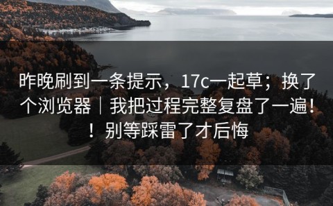 昨晚刷到一条提示，17c一起草；换了个浏览器｜我把过程完整复盘了一遍！！别等踩雷了才后悔