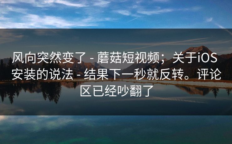 风向突然变了 - 蘑菇短视频;关于iOS 安装的说法 - 结果下一秒就反转。评论区已经吵翻了 风向突然变了 - 蘑菇短视频;关于iOS 安装的说法 - 结果下一秒就反转。评论区已经吵翻了