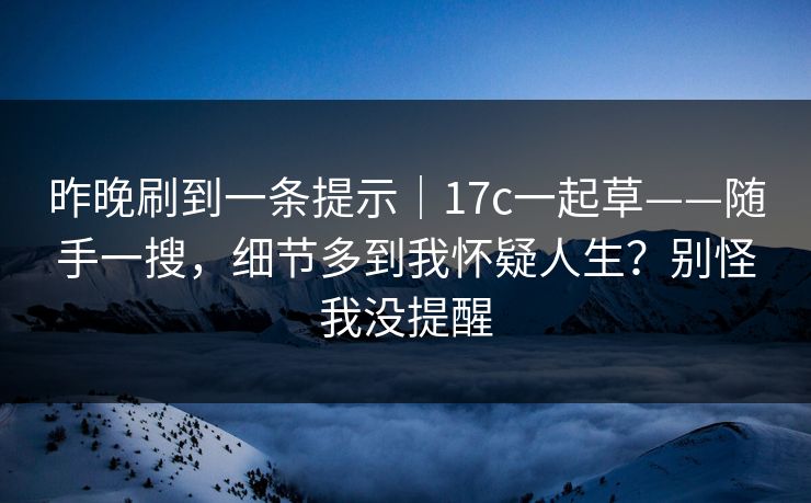 昨晚刷到一条提示｜17c一起草——随手一搜，细节多到我怀疑人生？别怪我没提醒