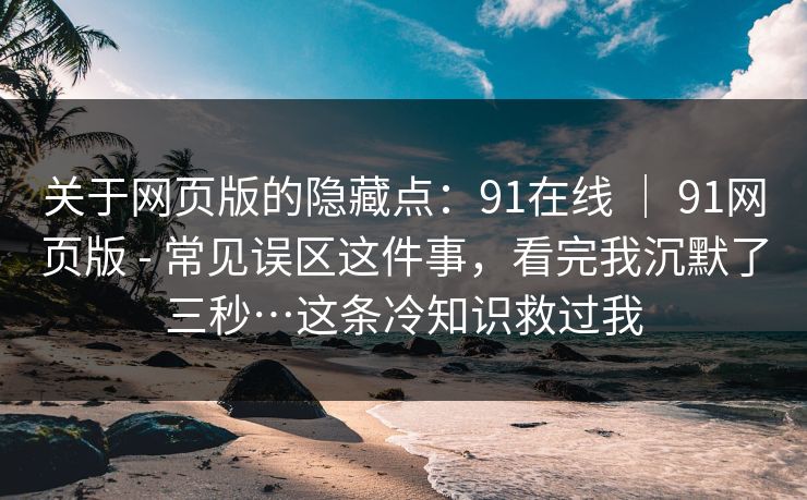 关于网页版的隐藏点:91在线 | 91网页版 - 常见误区这件事,看完我沉默了三秒…这条冷知识救过我 关于网页版的隐藏点:91在线 | 91网页版 - 常见误区这件事,看完我沉默了三秒…这条冷知识救过我