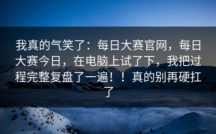 我真的气笑了:每日大赛官网,每日大赛今日,在电脑上试了下,我把过程完整复盘了一遍!!真的别再硬扛了 我真的气笑了:每日大赛官网,每日大赛今日,在电脑上试了下,我把过程完整复盘了一遍!!真的别再硬扛了