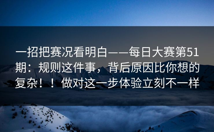 一招把赛况看明白——每日大赛第51期:规则这件事,背后原因比你想的复杂!!做对这一步体验立刻不一样 一招把赛况看明白——每日大赛第51期:规则这件事,背后原因比你想的复杂!!做对这一步体验立刻不一样