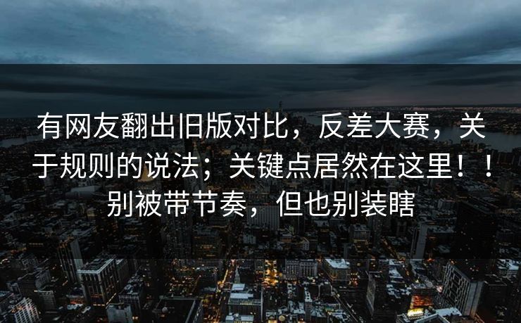 有网友翻出旧版对比,反差大赛,关于规则的说法;关键点居然在这里!!别被带节奏,但也别装瞎 有网友翻出旧版对比,反差大赛,关于规则的说法;关键点居然在这里!!别被带节奏,但也别装瞎