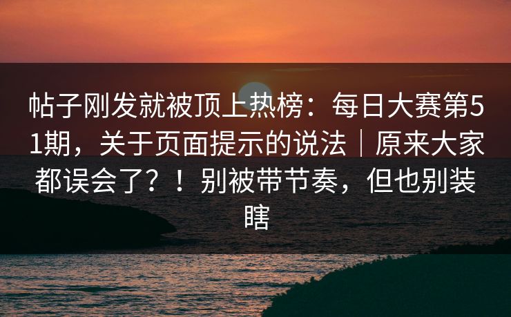 帖子刚发就被顶上热榜:每日大赛第51期,关于页面提示的说法|原来大家都误会了?!别被带节奏,但也别装瞎 帖子刚发就被顶上热榜:每日大赛第51期,关于页面提示的说法|原来大家都误会了?!别被带节奏,但也别装瞎