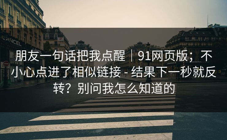 朋友一句话把我点醒|91网页版;不小心点进了相似链接 - 结果下一秒就反转?别问我怎么知道的 朋友一句话把我点醒|91网页版;不小心点进了相似链接 - 结果下一秒就反转?别问我怎么知道的