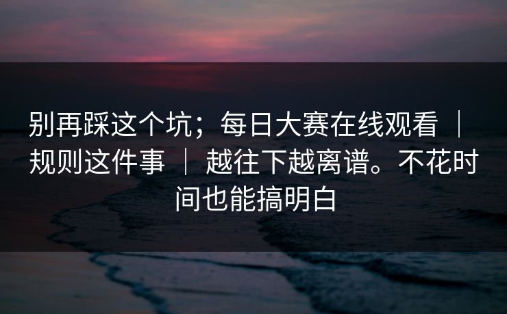 别再踩这个坑;每日大赛在线观看 | 规则这件事 | 越往下越离谱。不花时间也能搞明白 别再踩这个坑;每日大赛在线观看 | 规则这件事 | 越往下越离谱。不花时间也能搞明白