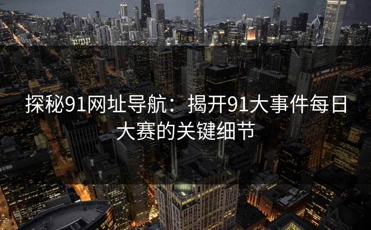 探秘91网址导航：揭开91大事件每日大赛的关键细节